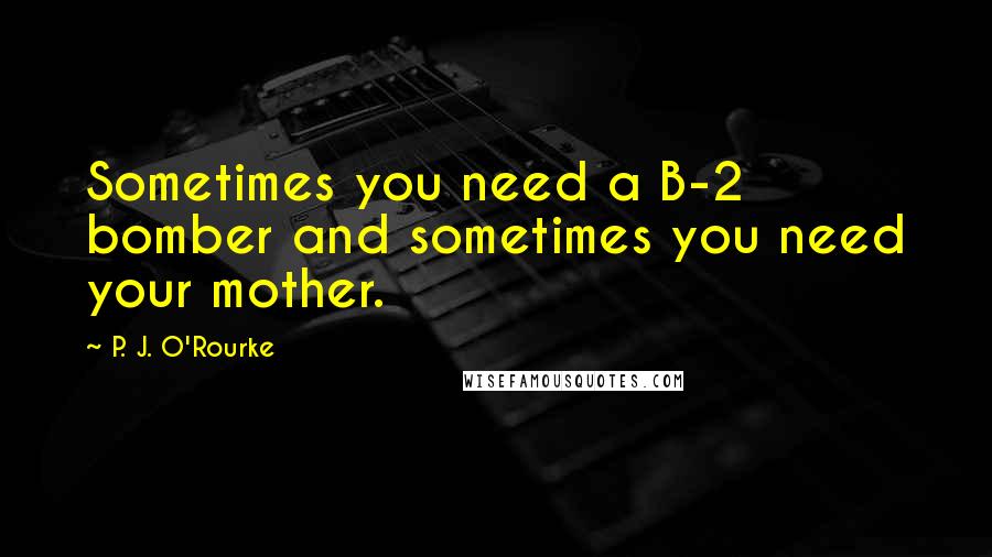 P. J. O'Rourke Quotes: Sometimes you need a B-2 bomber and sometimes you need your mother.