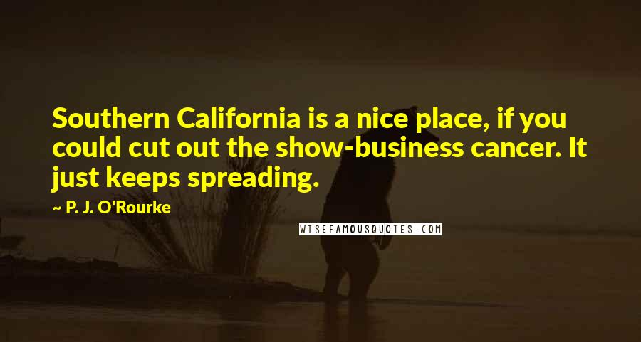 P. J. O'Rourke Quotes: Southern California is a nice place, if you could cut out the show-business cancer. It just keeps spreading.