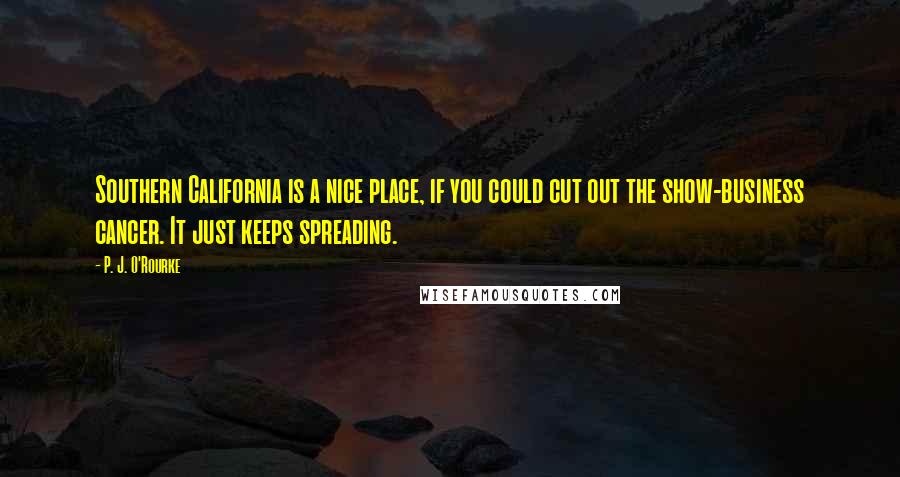 P. J. O'Rourke Quotes: Southern California is a nice place, if you could cut out the show-business cancer. It just keeps spreading.