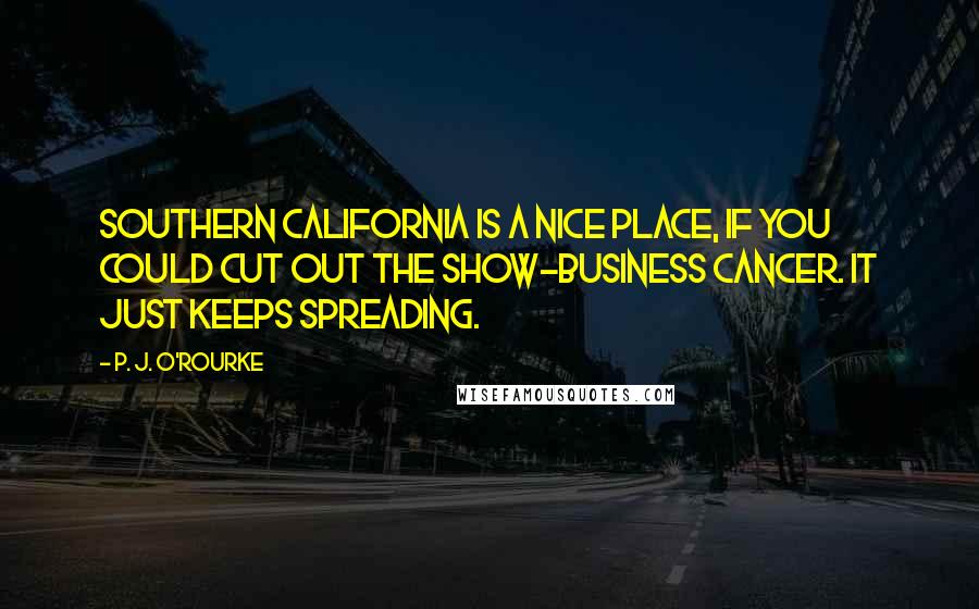 P. J. O'Rourke Quotes: Southern California is a nice place, if you could cut out the show-business cancer. It just keeps spreading.