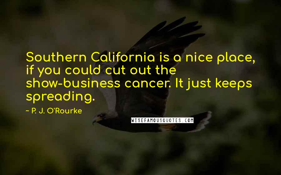 P. J. O'Rourke Quotes: Southern California is a nice place, if you could cut out the show-business cancer. It just keeps spreading.