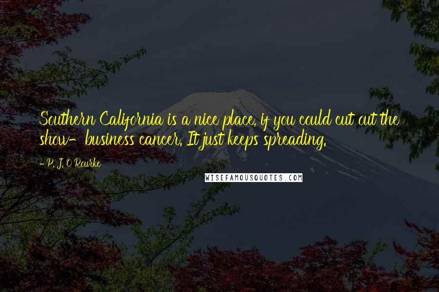 P. J. O'Rourke Quotes: Southern California is a nice place, if you could cut out the show-business cancer. It just keeps spreading.