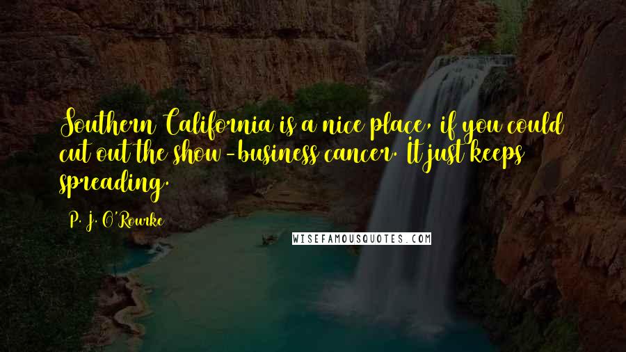 P. J. O'Rourke Quotes: Southern California is a nice place, if you could cut out the show-business cancer. It just keeps spreading.