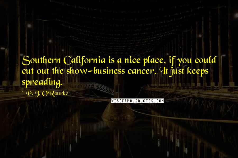 P. J. O'Rourke Quotes: Southern California is a nice place, if you could cut out the show-business cancer. It just keeps spreading.