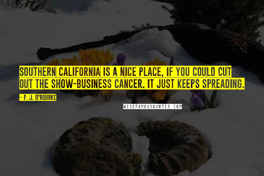 P. J. O'Rourke Quotes: Southern California is a nice place, if you could cut out the show-business cancer. It just keeps spreading.