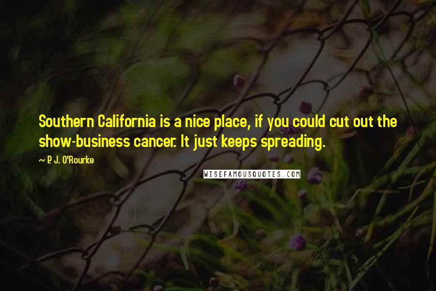 P. J. O'Rourke Quotes: Southern California is a nice place, if you could cut out the show-business cancer. It just keeps spreading.