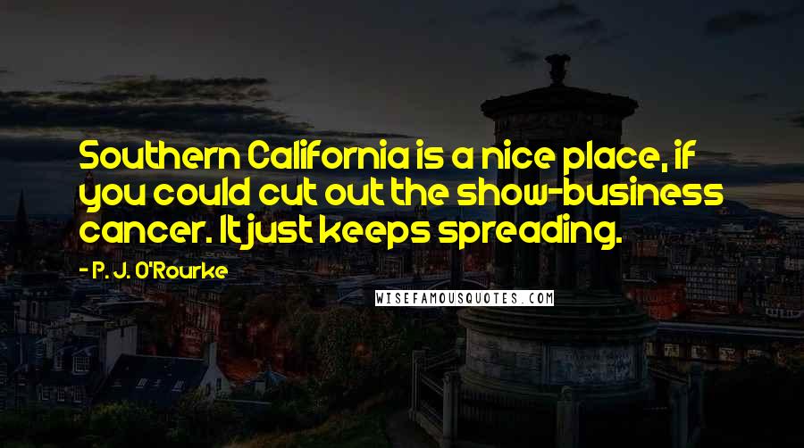 P. J. O'Rourke Quotes: Southern California is a nice place, if you could cut out the show-business cancer. It just keeps spreading.