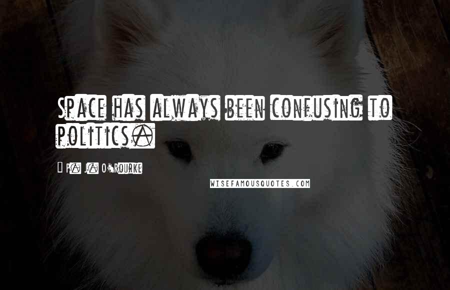 P. J. O'Rourke Quotes: Space has always been confusing to politics.