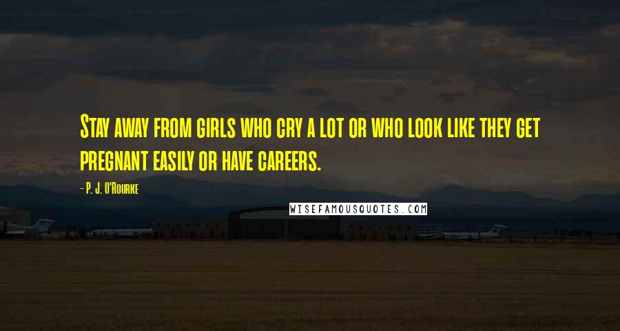 P. J. O'Rourke Quotes: Stay away from girls who cry a lot or who look like they get pregnant easily or have careers.