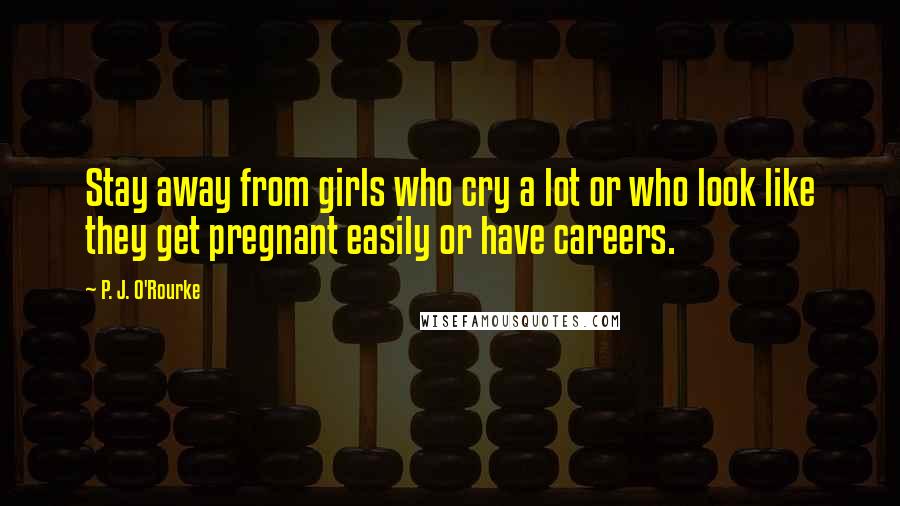 P. J. O'Rourke Quotes: Stay away from girls who cry a lot or who look like they get pregnant easily or have careers.