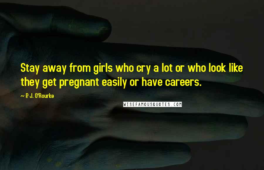 P. J. O'Rourke Quotes: Stay away from girls who cry a lot or who look like they get pregnant easily or have careers.