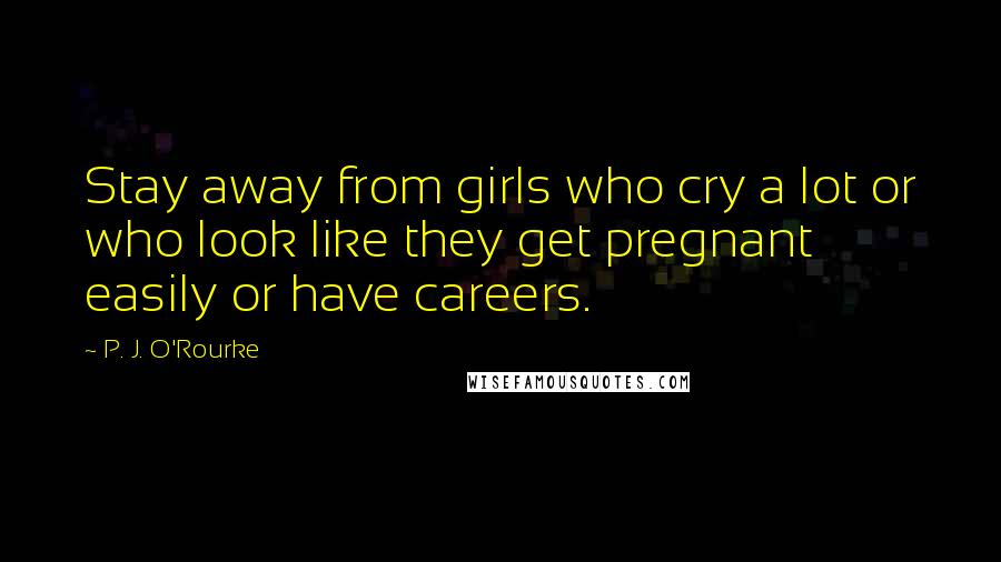 P. J. O'Rourke Quotes: Stay away from girls who cry a lot or who look like they get pregnant easily or have careers.