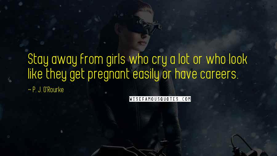P. J. O'Rourke Quotes: Stay away from girls who cry a lot or who look like they get pregnant easily or have careers.