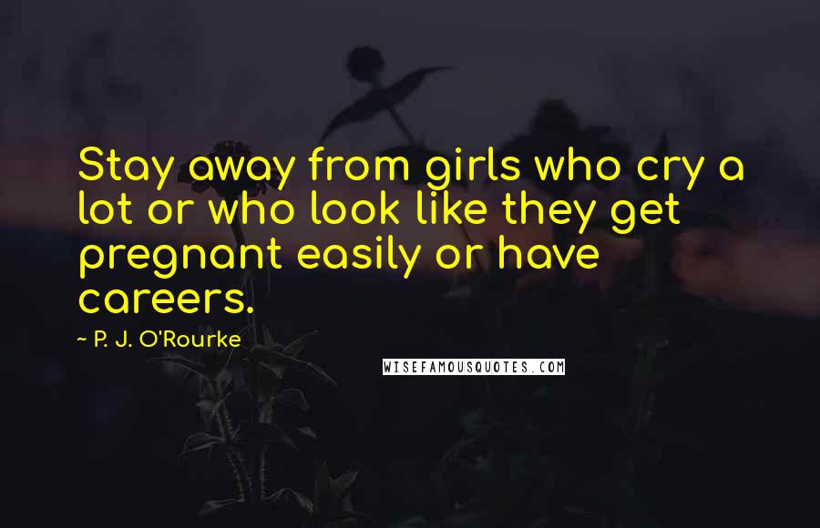 P. J. O'Rourke Quotes: Stay away from girls who cry a lot or who look like they get pregnant easily or have careers.