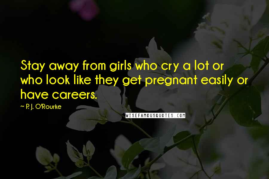 P. J. O'Rourke Quotes: Stay away from girls who cry a lot or who look like they get pregnant easily or have careers.