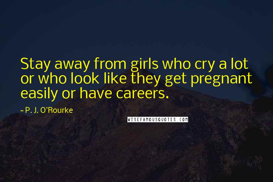 P. J. O'Rourke Quotes: Stay away from girls who cry a lot or who look like they get pregnant easily or have careers.