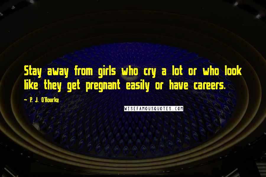 P. J. O'Rourke Quotes: Stay away from girls who cry a lot or who look like they get pregnant easily or have careers.