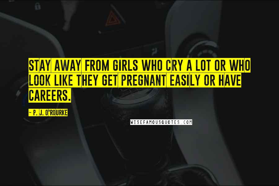P. J. O'Rourke Quotes: Stay away from girls who cry a lot or who look like they get pregnant easily or have careers.