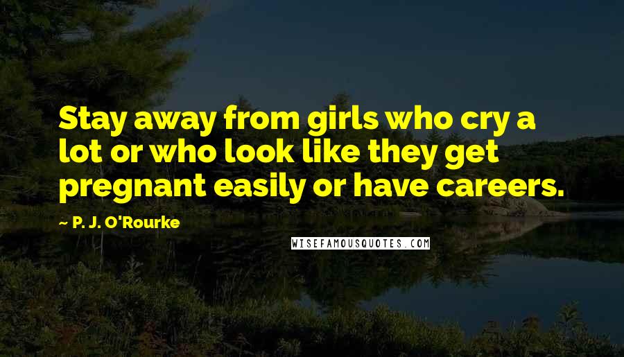 P. J. O'Rourke Quotes: Stay away from girls who cry a lot or who look like they get pregnant easily or have careers.