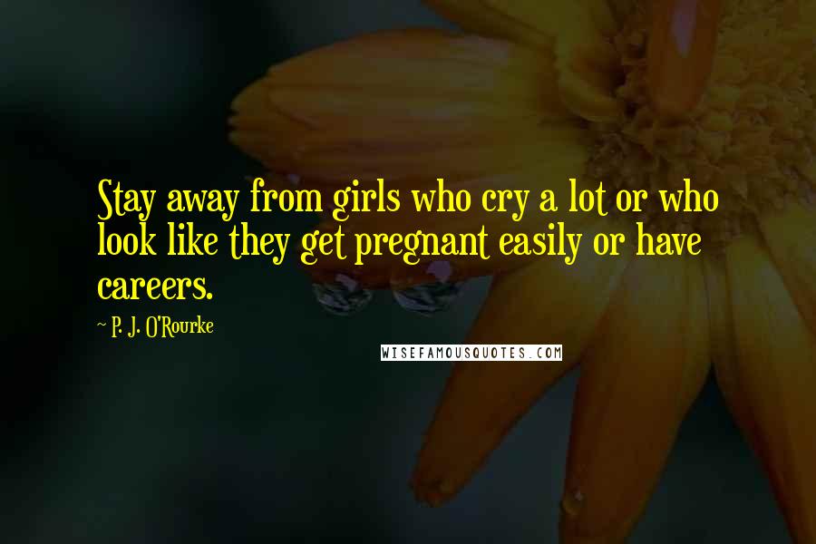 P. J. O'Rourke Quotes: Stay away from girls who cry a lot or who look like they get pregnant easily or have careers.