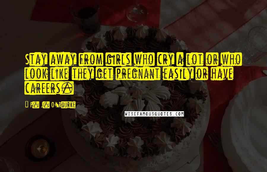 P. J. O'Rourke Quotes: Stay away from girls who cry a lot or who look like they get pregnant easily or have careers.