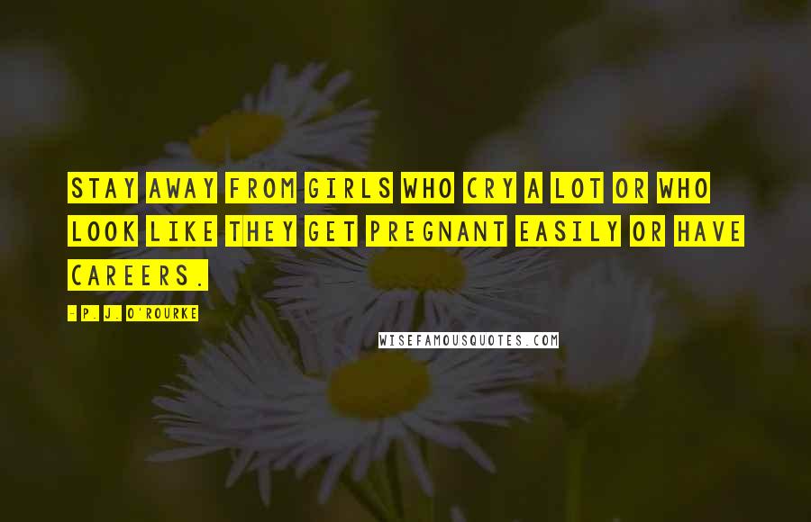 P. J. O'Rourke Quotes: Stay away from girls who cry a lot or who look like they get pregnant easily or have careers.