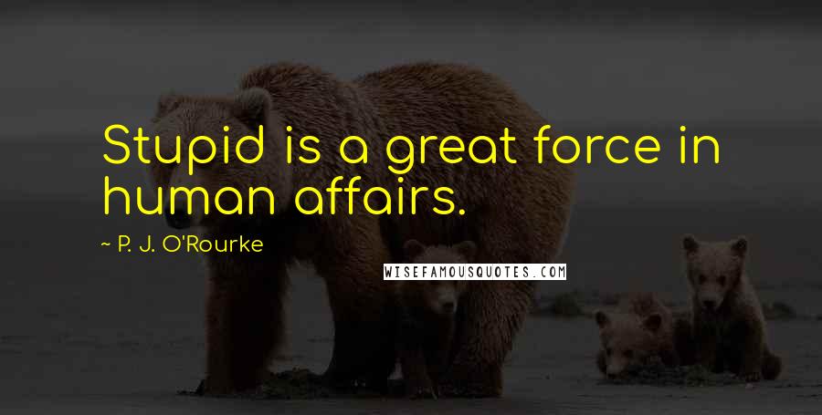 P. J. O'Rourke Quotes: Stupid is a great force in human affairs.