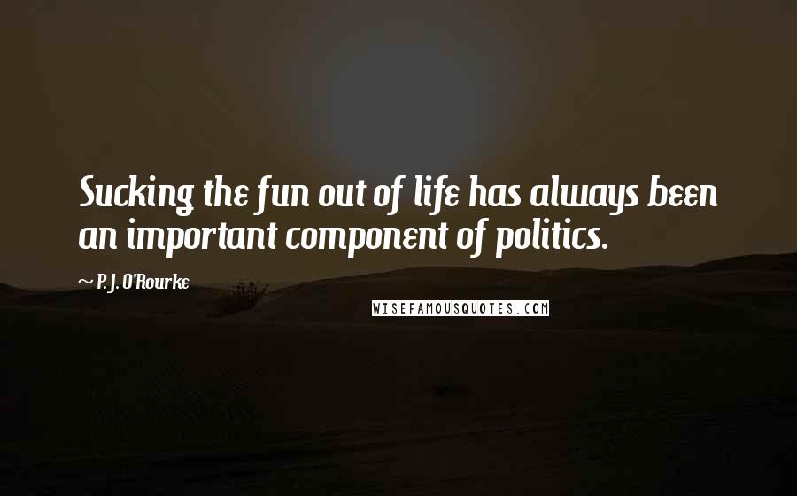 P. J. O'Rourke Quotes: Sucking the fun out of life has always been an important component of politics.