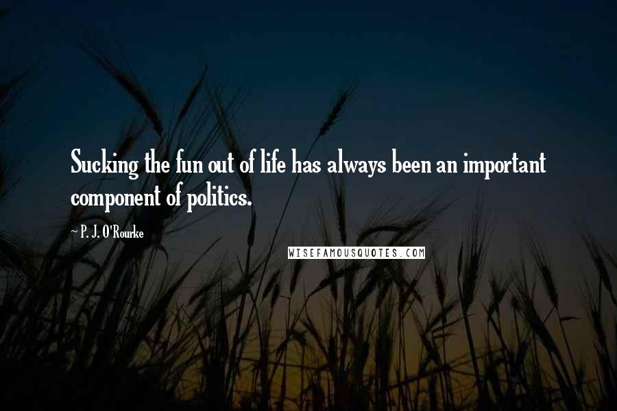 P. J. O'Rourke Quotes: Sucking the fun out of life has always been an important component of politics.