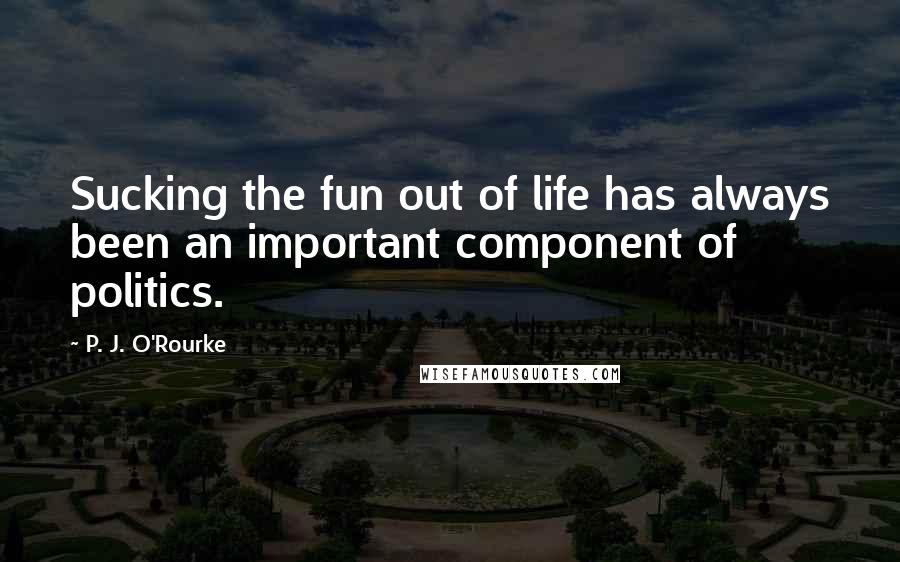 P. J. O'Rourke Quotes: Sucking the fun out of life has always been an important component of politics.