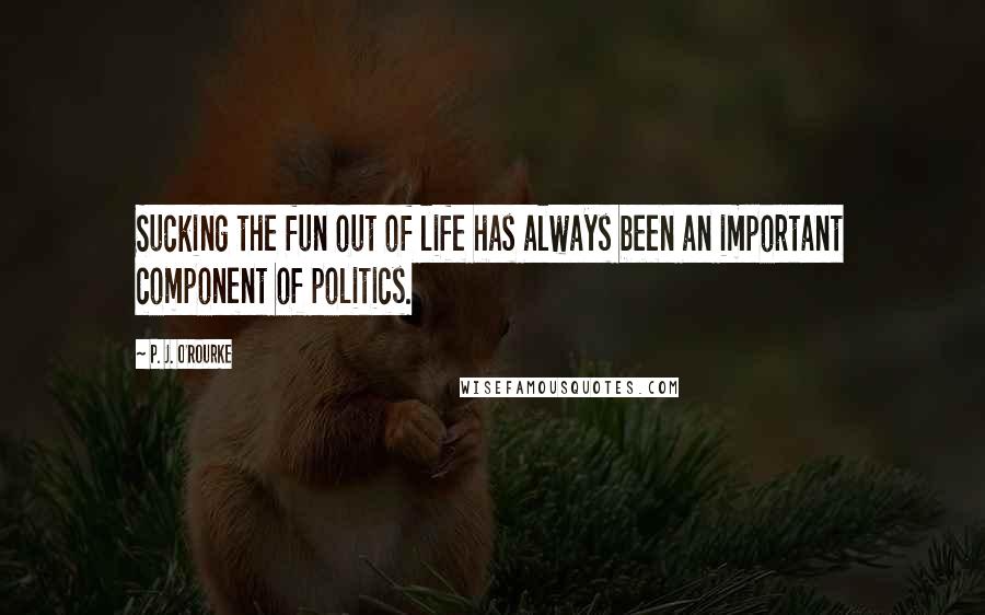 P. J. O'Rourke Quotes: Sucking the fun out of life has always been an important component of politics.