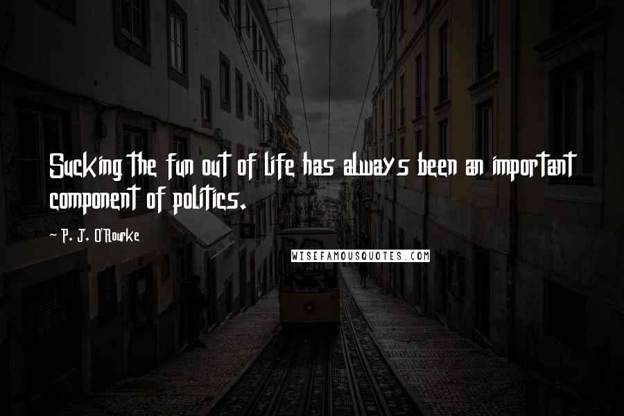 P. J. O'Rourke Quotes: Sucking the fun out of life has always been an important component of politics.