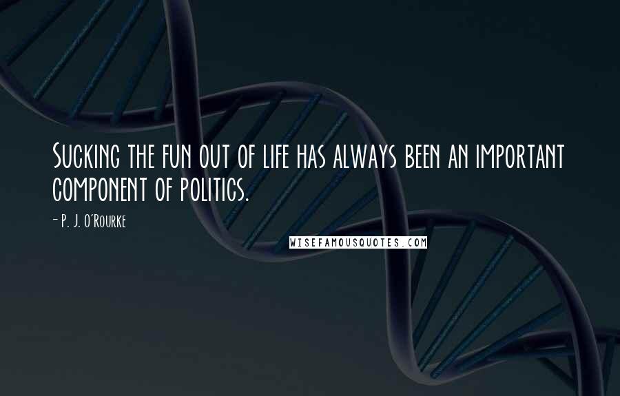 P. J. O'Rourke Quotes: Sucking the fun out of life has always been an important component of politics.