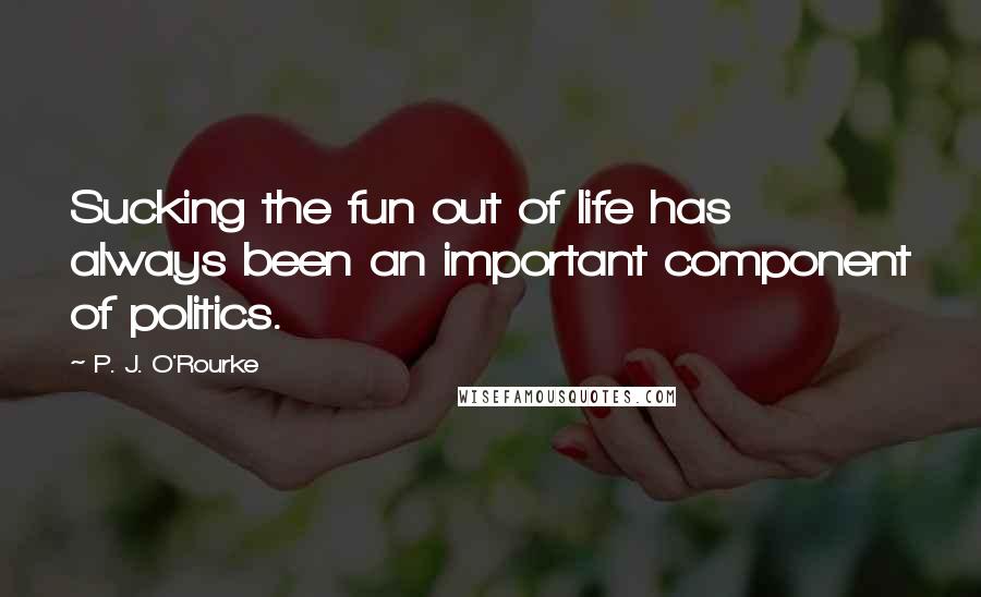 P. J. O'Rourke Quotes: Sucking the fun out of life has always been an important component of politics.