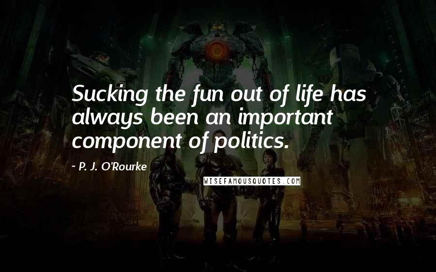 P. J. O'Rourke Quotes: Sucking the fun out of life has always been an important component of politics.