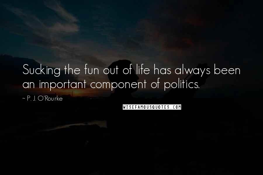 P. J. O'Rourke Quotes: Sucking the fun out of life has always been an important component of politics.