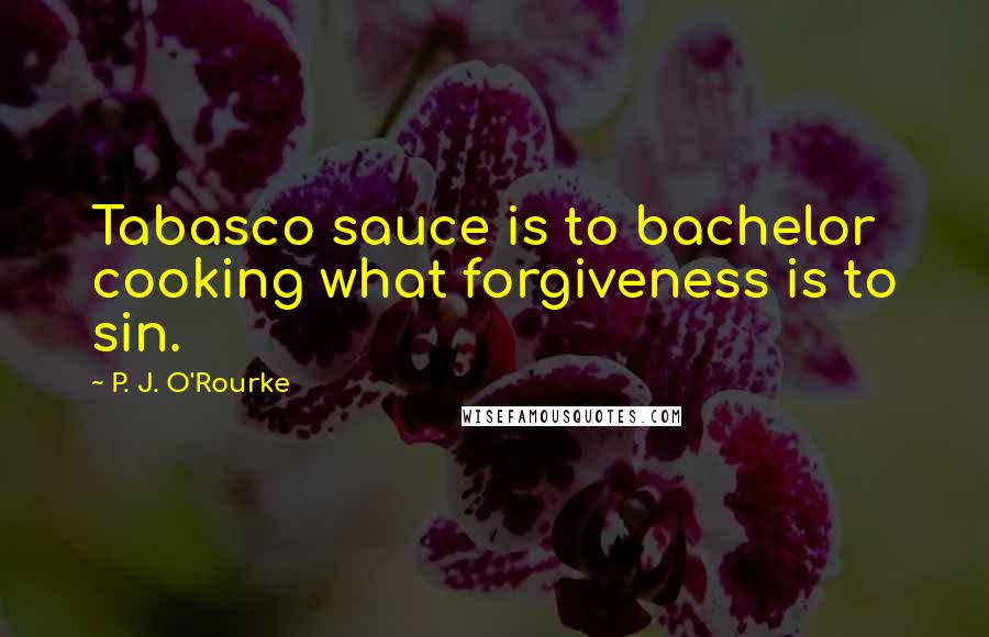 P. J. O'Rourke Quotes: Tabasco sauce is to bachelor cooking what forgiveness is to sin.