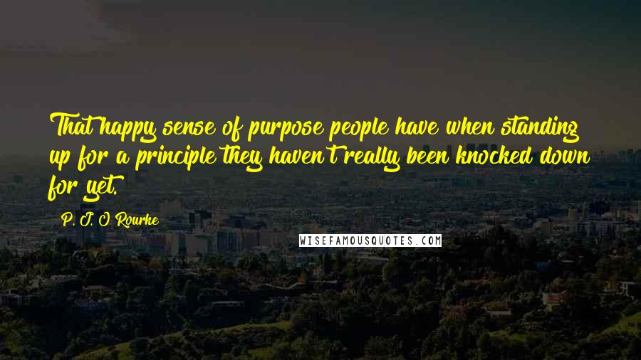 P. J. O'Rourke Quotes: That happy sense of purpose people have when standing up for a principle they haven't really been knocked down for yet.