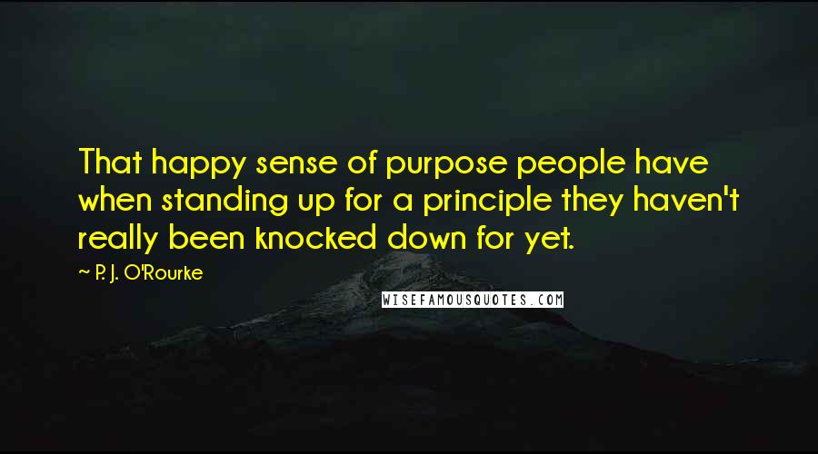 P. J. O'Rourke Quotes: That happy sense of purpose people have when standing up for a principle they haven't really been knocked down for yet.