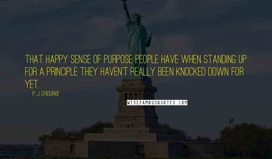 P. J. O'Rourke Quotes: That happy sense of purpose people have when standing up for a principle they haven't really been knocked down for yet.