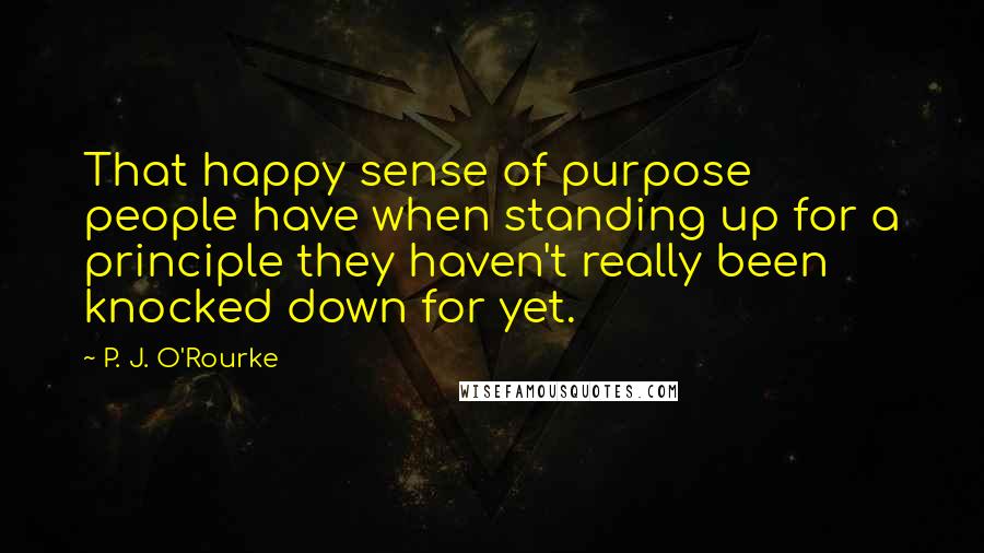 P. J. O'Rourke Quotes: That happy sense of purpose people have when standing up for a principle they haven't really been knocked down for yet.