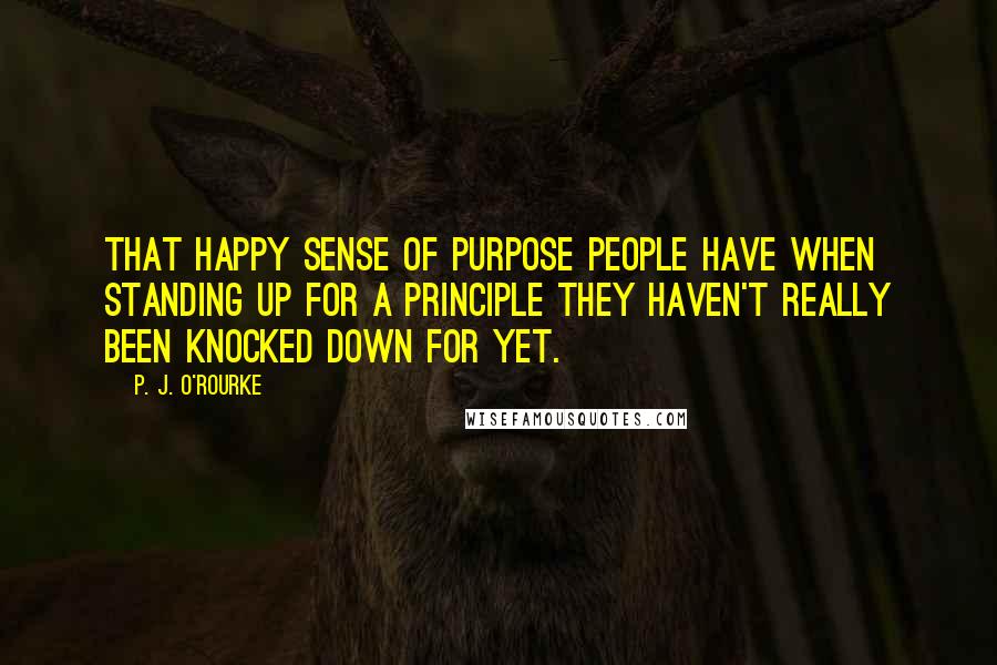 P. J. O'Rourke Quotes: That happy sense of purpose people have when standing up for a principle they haven't really been knocked down for yet.