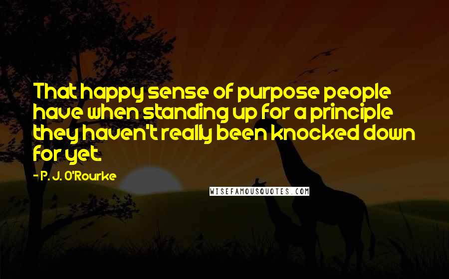 P. J. O'Rourke Quotes: That happy sense of purpose people have when standing up for a principle they haven't really been knocked down for yet.