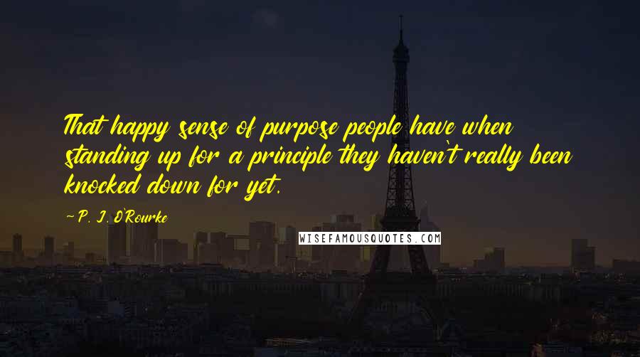 P. J. O'Rourke Quotes: That happy sense of purpose people have when standing up for a principle they haven't really been knocked down for yet.