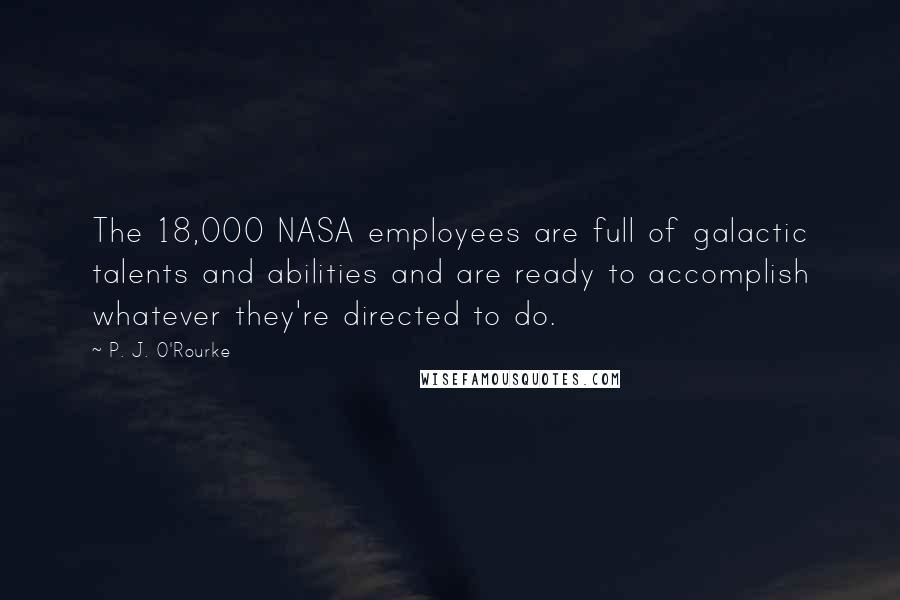 P. J. O'Rourke Quotes: The 18,000 NASA employees are full of galactic talents and abilities and are ready to accomplish whatever they're directed to do.