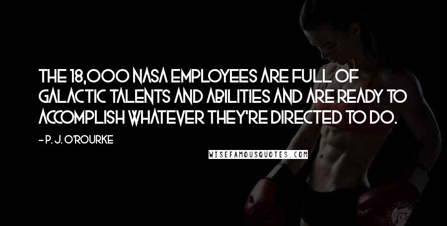 P. J. O'Rourke Quotes: The 18,000 NASA employees are full of galactic talents and abilities and are ready to accomplish whatever they're directed to do.