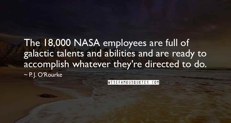 P. J. O'Rourke Quotes: The 18,000 NASA employees are full of galactic talents and abilities and are ready to accomplish whatever they're directed to do.