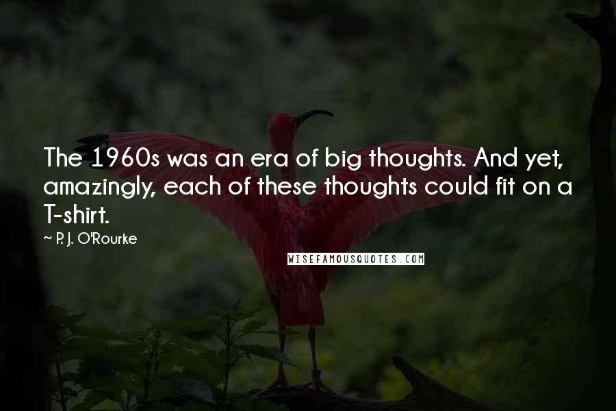 P. J. O'Rourke Quotes: The 1960s was an era of big thoughts. And yet, amazingly, each of these thoughts could fit on a T-shirt.