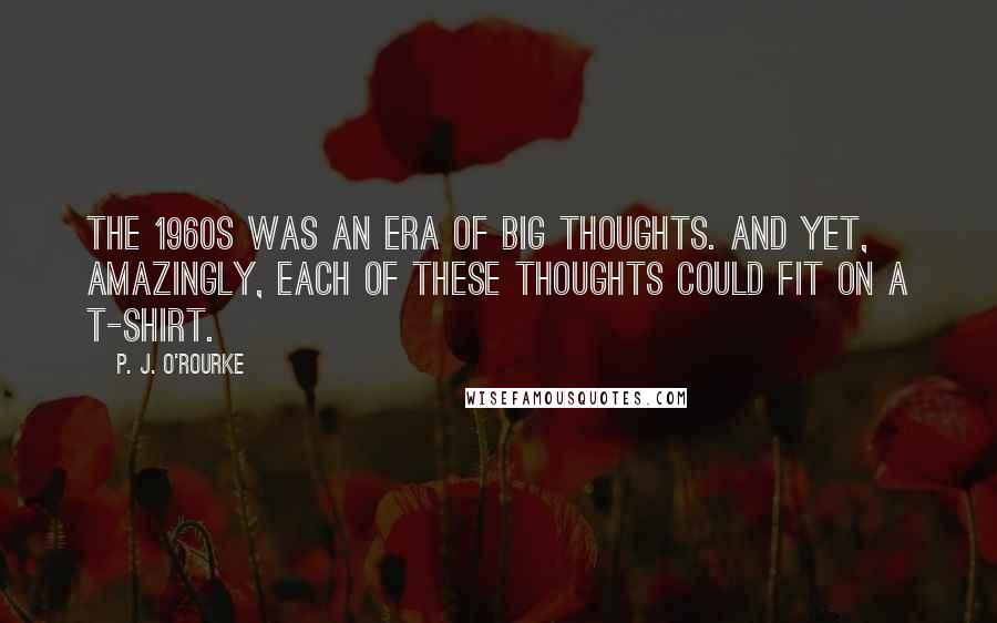 P. J. O'Rourke Quotes: The 1960s was an era of big thoughts. And yet, amazingly, each of these thoughts could fit on a T-shirt.