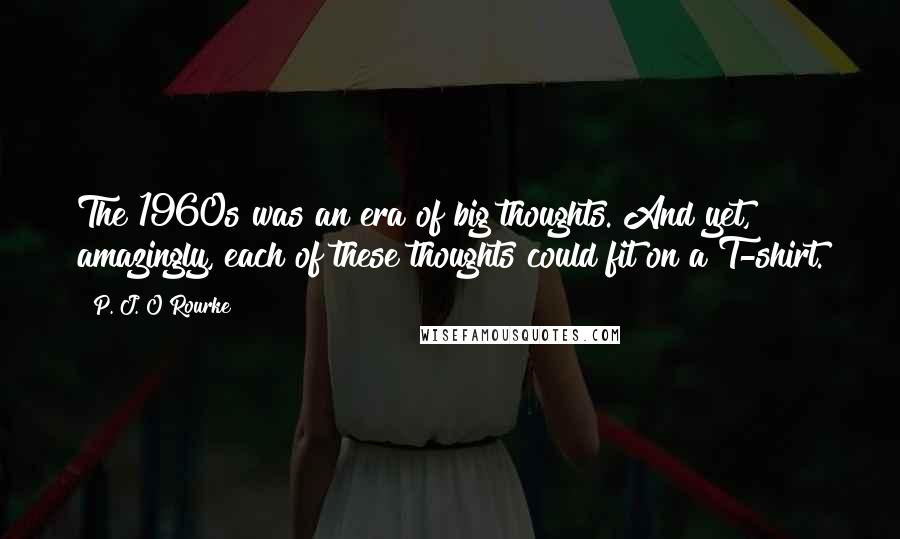 P. J. O'Rourke Quotes: The 1960s was an era of big thoughts. And yet, amazingly, each of these thoughts could fit on a T-shirt.